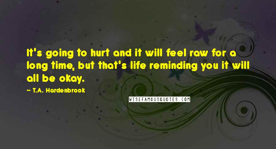 T.A. Hardenbrook Quotes: It's going to hurt and it will feel raw for a long time, but that's life reminding you it will all be okay.