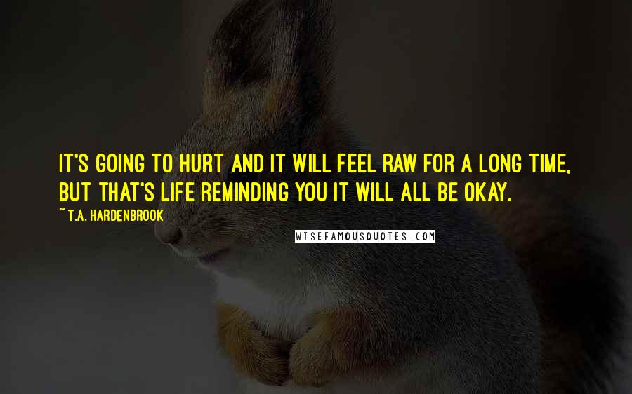 T.A. Hardenbrook Quotes: It's going to hurt and it will feel raw for a long time, but that's life reminding you it will all be okay.