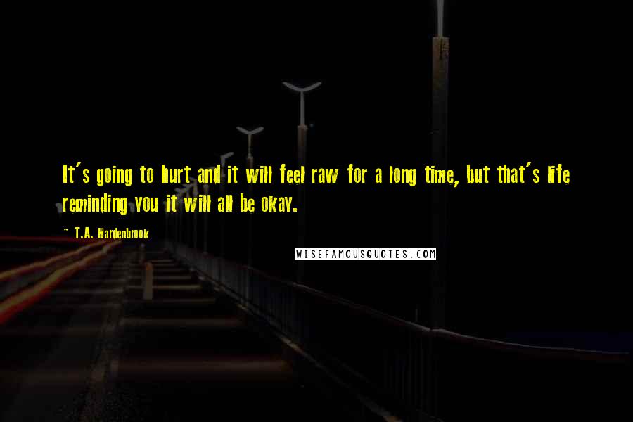 T.A. Hardenbrook Quotes: It's going to hurt and it will feel raw for a long time, but that's life reminding you it will all be okay.