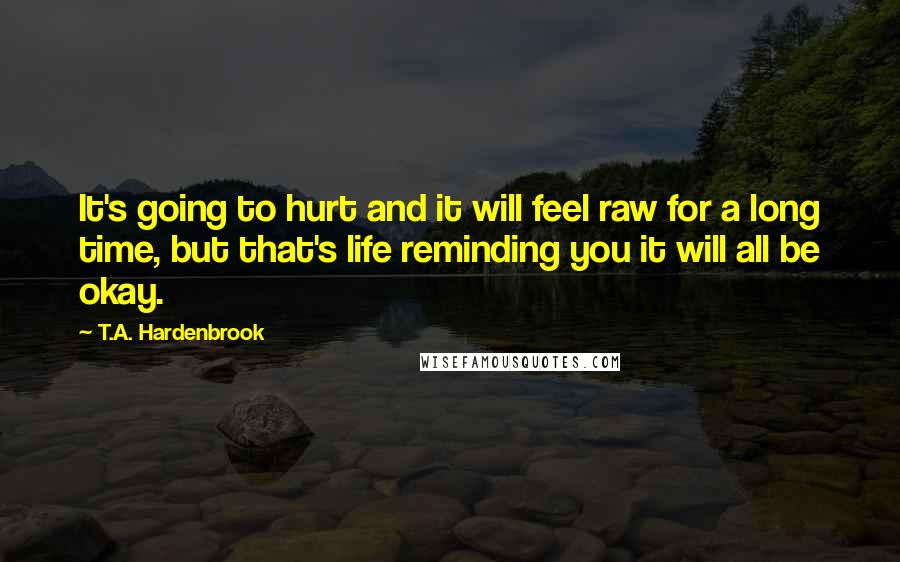 T.A. Hardenbrook Quotes: It's going to hurt and it will feel raw for a long time, but that's life reminding you it will all be okay.