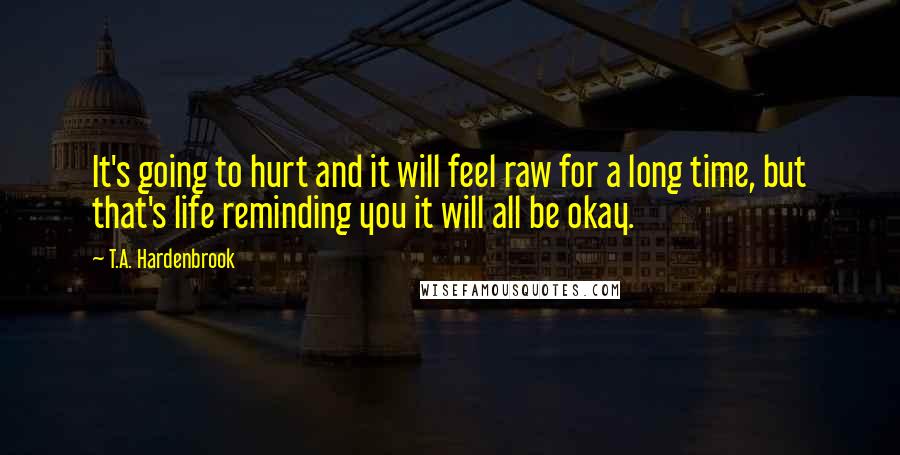 T.A. Hardenbrook Quotes: It's going to hurt and it will feel raw for a long time, but that's life reminding you it will all be okay.