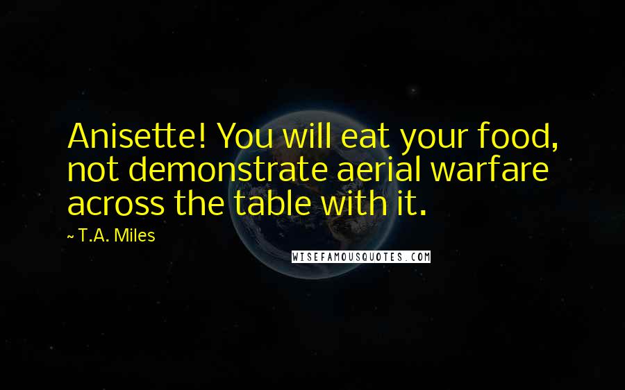 T.A. Miles Quotes: Anisette! You will eat your food, not demonstrate aerial warfare across the table with it.