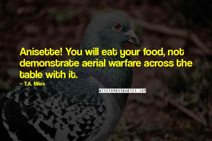 T.A. Miles Quotes: Anisette! You will eat your food, not demonstrate aerial warfare across the table with it.