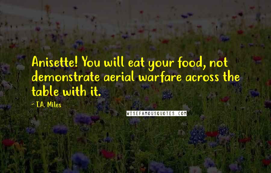 T.A. Miles Quotes: Anisette! You will eat your food, not demonstrate aerial warfare across the table with it.