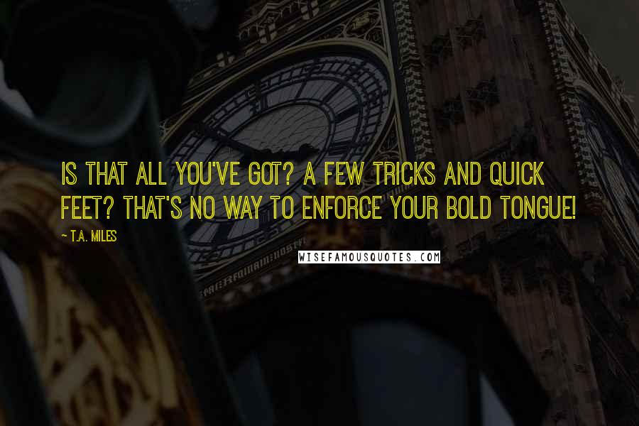 T.A. Miles Quotes: Is that all you've got? A few tricks and quick feet? That's no way to enforce your bold tongue!