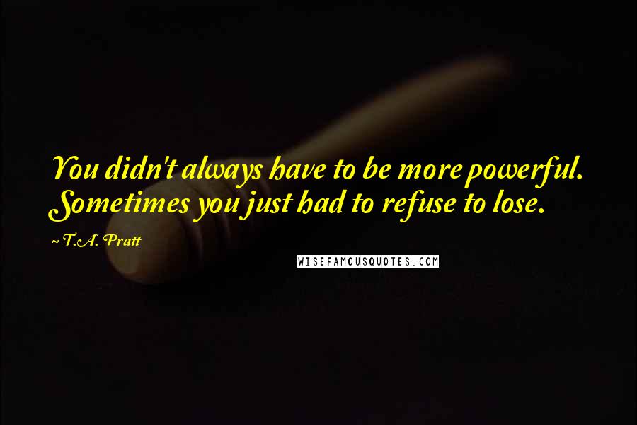 T.A. Pratt Quotes: You didn't always have to be more powerful. Sometimes you just had to refuse to lose.