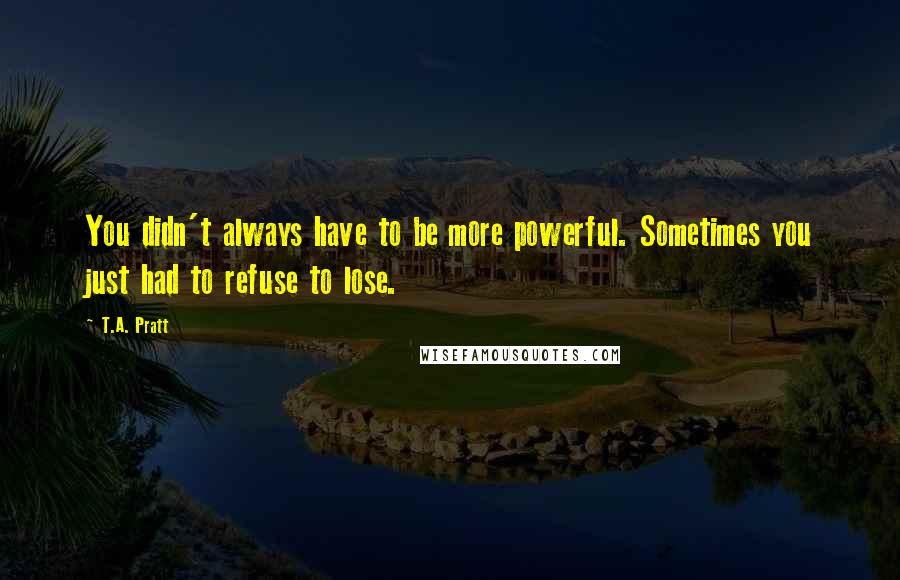 T.A. Pratt Quotes: You didn't always have to be more powerful. Sometimes you just had to refuse to lose.