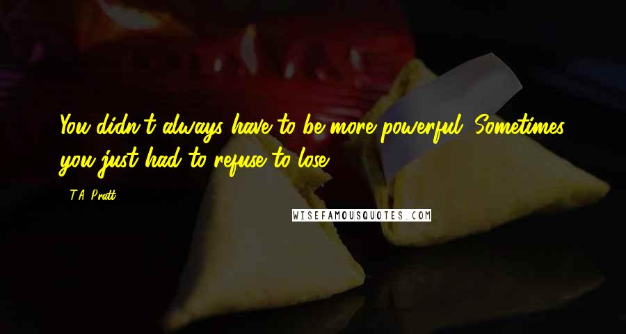 T.A. Pratt Quotes: You didn't always have to be more powerful. Sometimes you just had to refuse to lose.