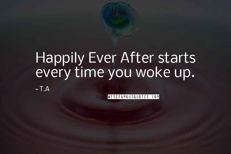 T.A Quotes: Happily Ever After starts every time you woke up.