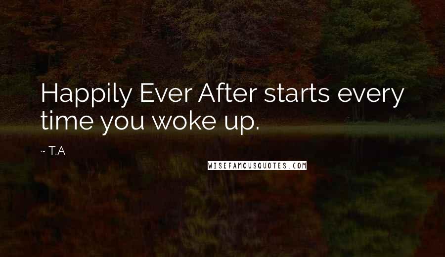 T.A Quotes: Happily Ever After starts every time you woke up.