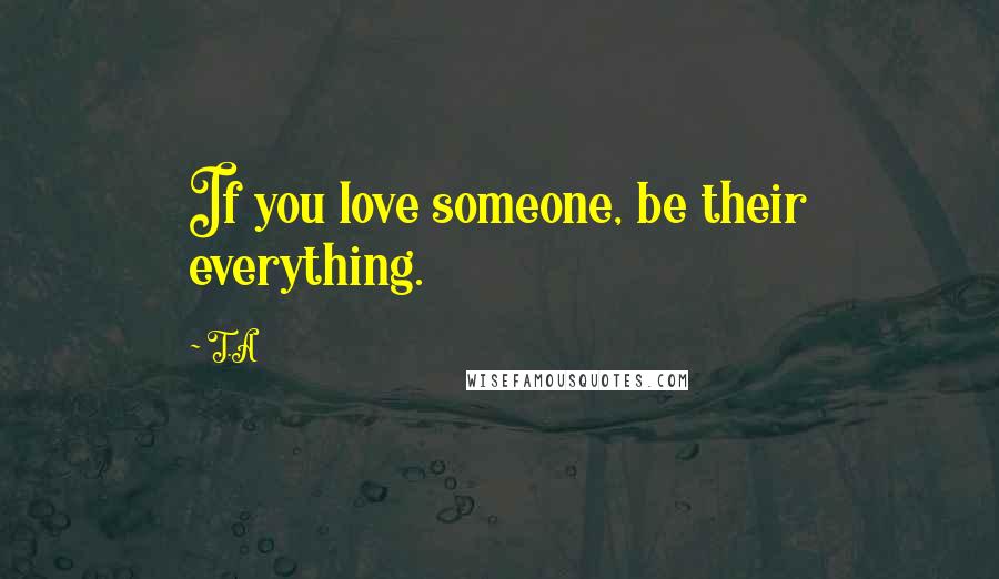 T.A Quotes: If you love someone, be their everything.