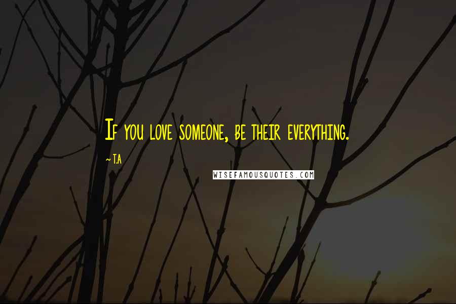 T.A Quotes: If you love someone, be their everything.