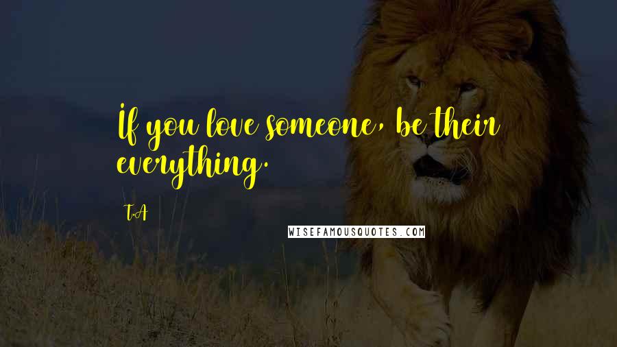 T.A Quotes: If you love someone, be their everything.