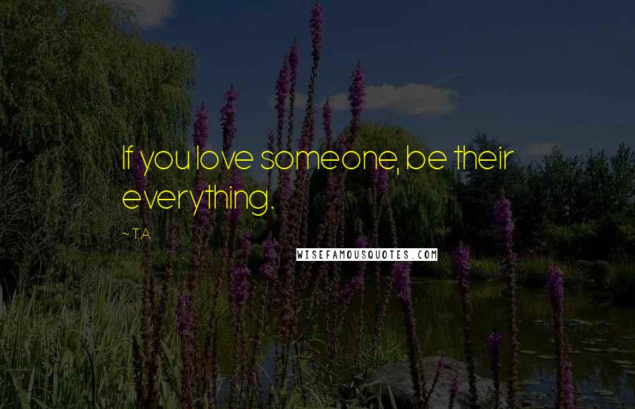 T.A Quotes: If you love someone, be their everything.