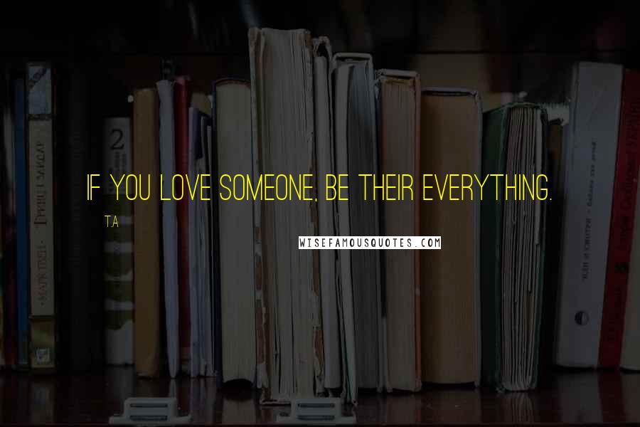 T.A Quotes: If you love someone, be their everything.