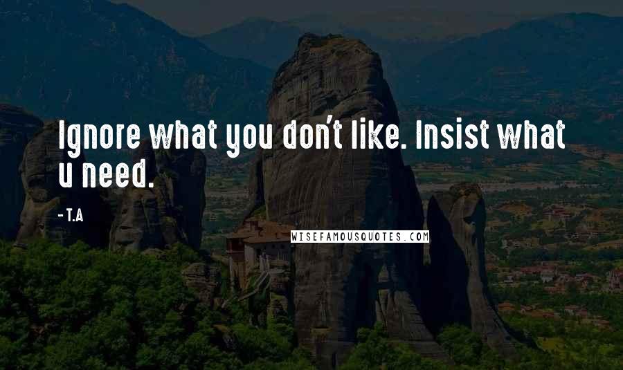 T.A Quotes: Ignore what you don't like. Insist what u need.