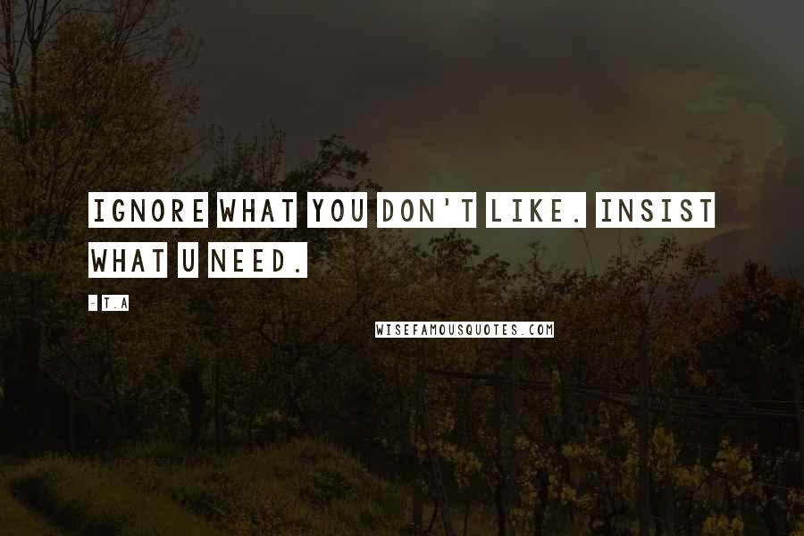 T.A Quotes: Ignore what you don't like. Insist what u need.