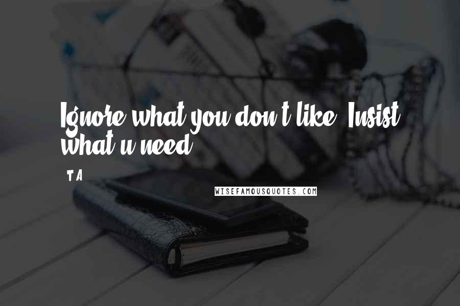 T.A Quotes: Ignore what you don't like. Insist what u need.