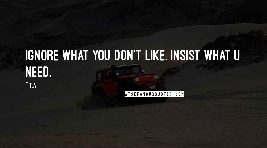 T.A Quotes: Ignore what you don't like. Insist what u need.