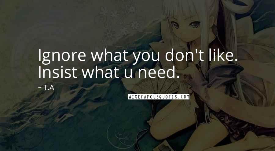 T.A Quotes: Ignore what you don't like. Insist what u need.