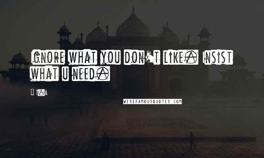 T.A Quotes: Ignore what you don't like. Insist what u need.