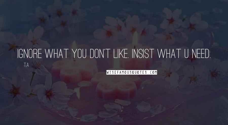 T.A Quotes: Ignore what you don't like. Insist what u need.