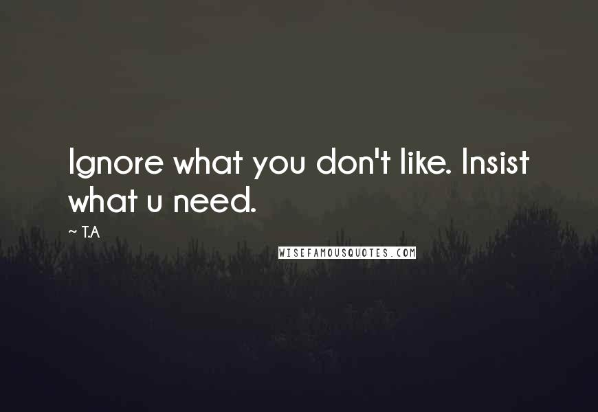 T.A Quotes: Ignore what you don't like. Insist what u need.