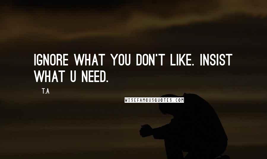 T.A Quotes: Ignore what you don't like. Insist what u need.