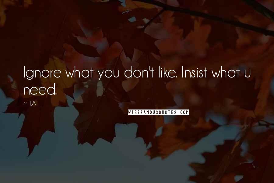 T.A Quotes: Ignore what you don't like. Insist what u need.