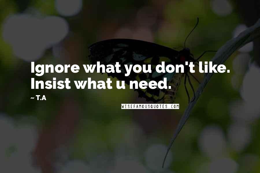 T.A Quotes: Ignore what you don't like. Insist what u need.