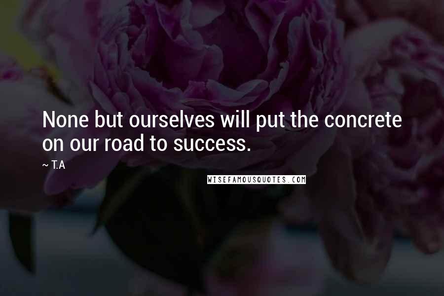 T.A Quotes: None but ourselves will put the concrete on our road to success.