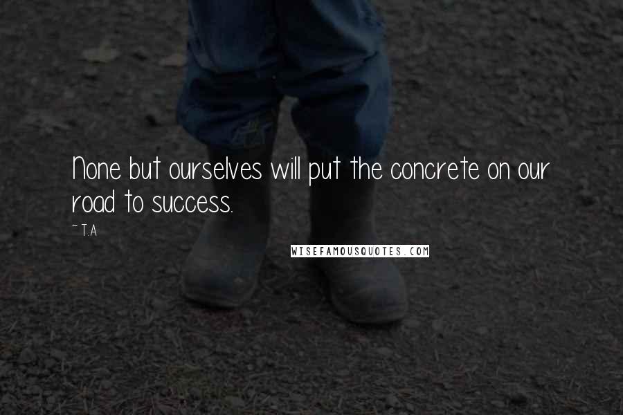 T.A Quotes: None but ourselves will put the concrete on our road to success.