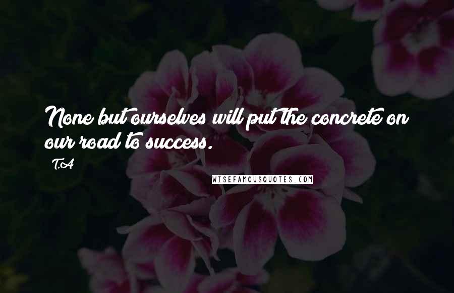 T.A Quotes: None but ourselves will put the concrete on our road to success.