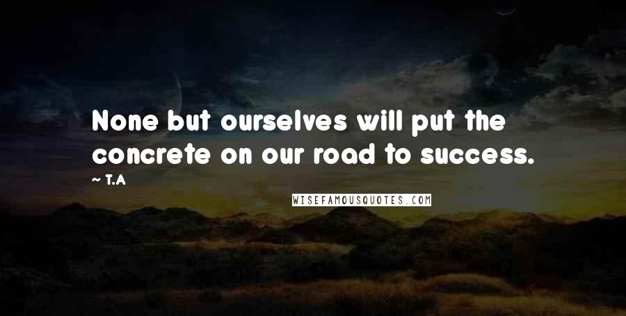 T.A Quotes: None but ourselves will put the concrete on our road to success.