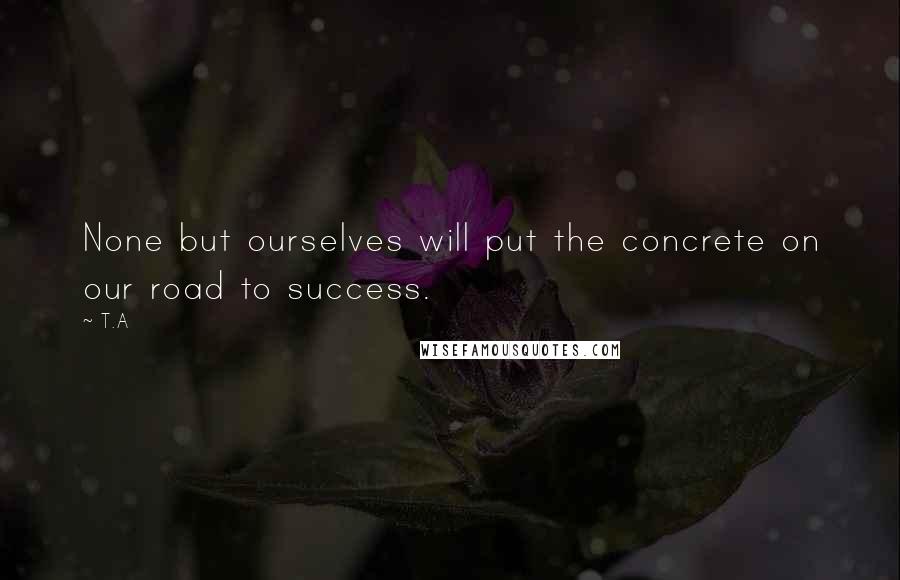 T.A Quotes: None but ourselves will put the concrete on our road to success.