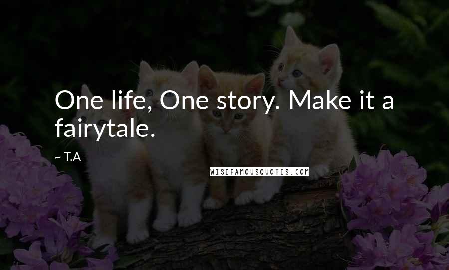 T.A Quotes: One life, One story. Make it a fairytale.