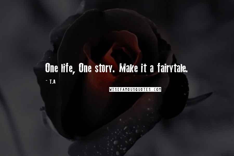 T.A Quotes: One life, One story. Make it a fairytale.
