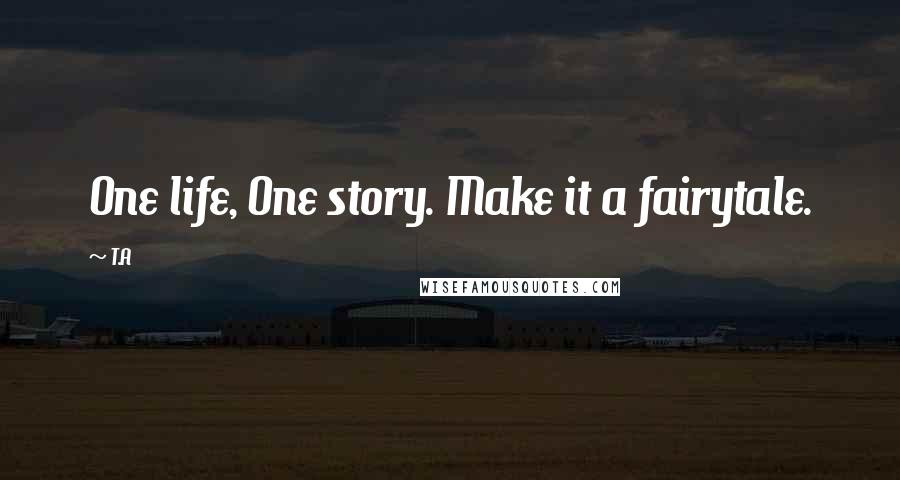 T.A Quotes: One life, One story. Make it a fairytale.
