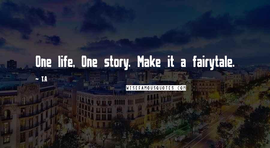 T.A Quotes: One life, One story. Make it a fairytale.