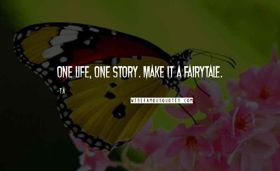 T.A Quotes: One life, One story. Make it a fairytale.