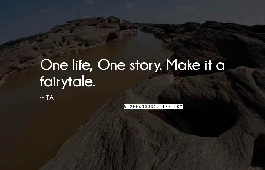 T.A Quotes: One life, One story. Make it a fairytale.