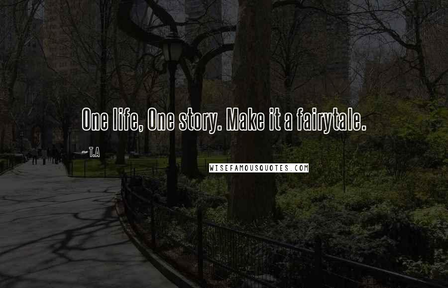 T.A Quotes: One life, One story. Make it a fairytale.