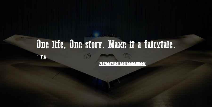 T.A Quotes: One life, One story. Make it a fairytale.