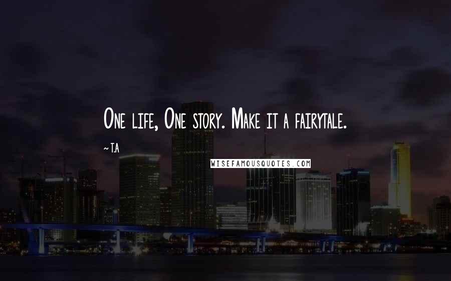 T.A Quotes: One life, One story. Make it a fairytale.