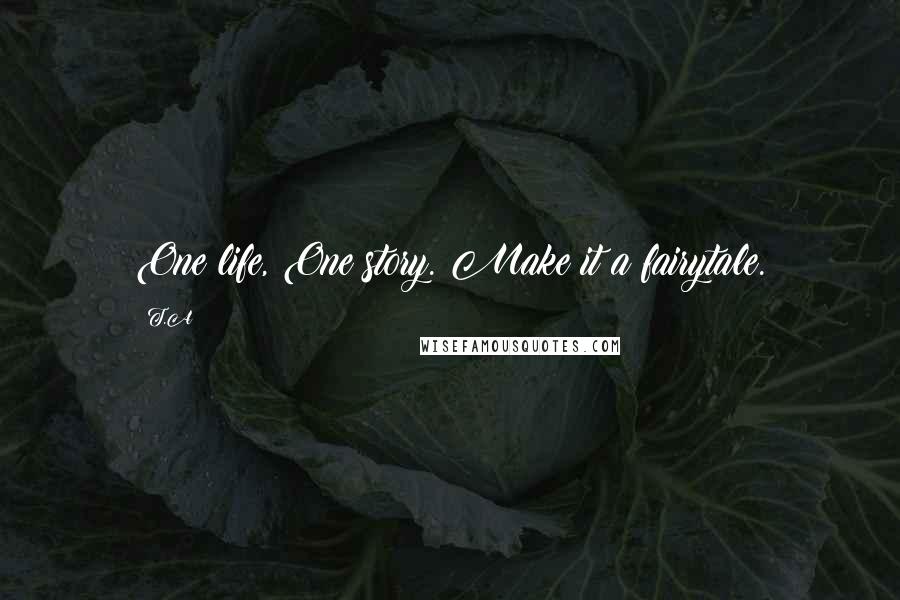 T.A Quotes: One life, One story. Make it a fairytale.