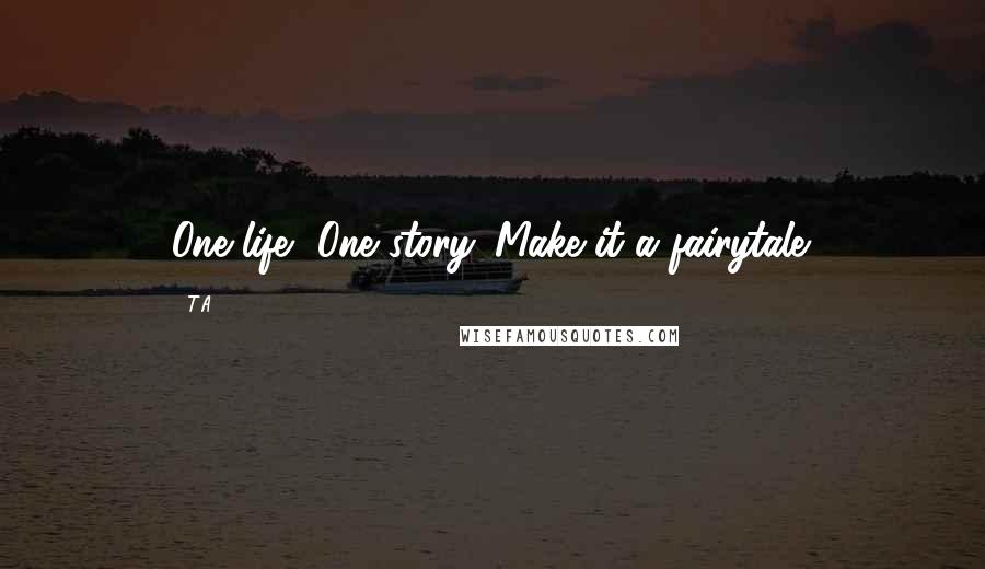 T.A Quotes: One life, One story. Make it a fairytale.