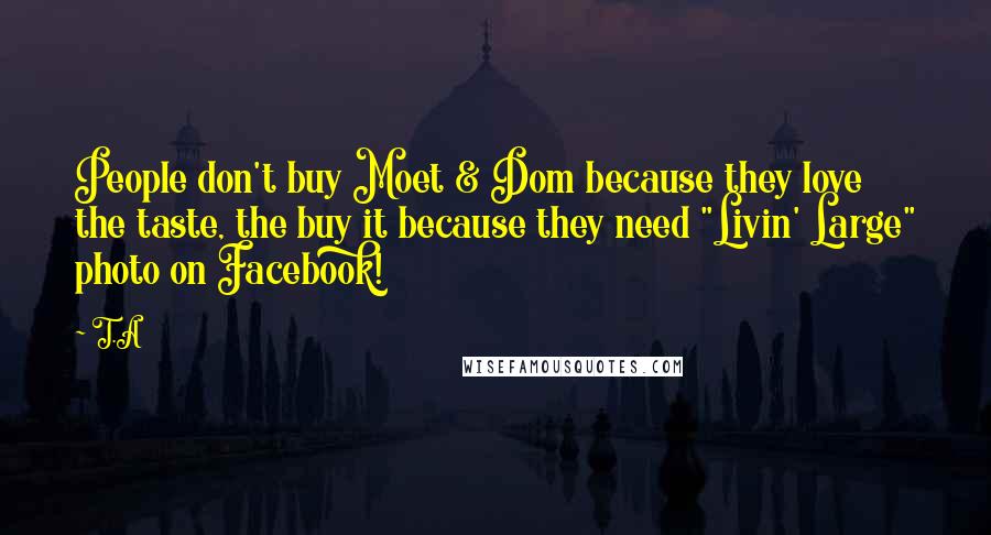 T.A Quotes: People don't buy Moet & Dom because they love the taste, the buy it because they need "Livin' Large" photo on Facebook!