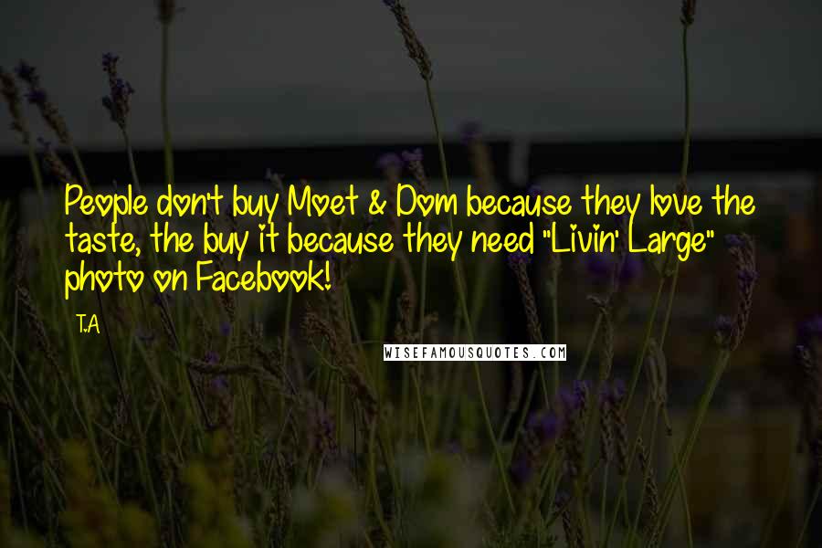 T.A Quotes: People don't buy Moet & Dom because they love the taste, the buy it because they need "Livin' Large" photo on Facebook!