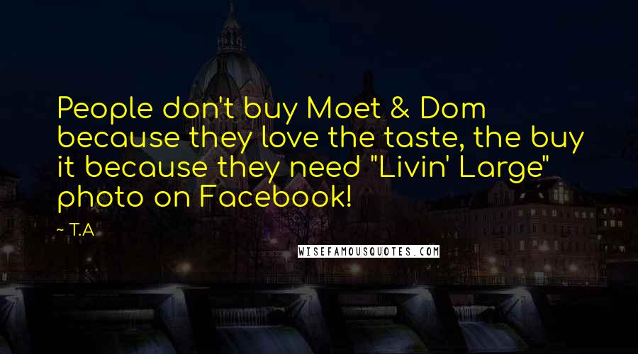 T.A Quotes: People don't buy Moet & Dom because they love the taste, the buy it because they need "Livin' Large" photo on Facebook!