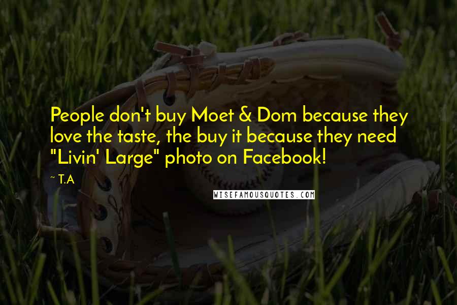 T.A Quotes: People don't buy Moet & Dom because they love the taste, the buy it because they need "Livin' Large" photo on Facebook!